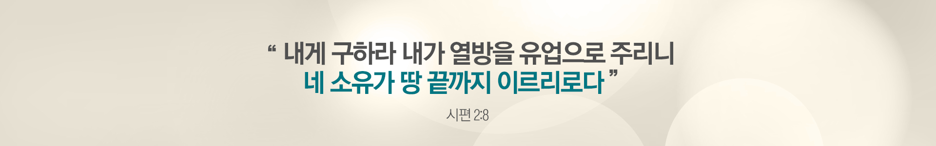 내게 구하라 내가 열방을 유업으로 주리니 네 소유가 땅 끝까지 이르리로다 - 시편 2장 8절